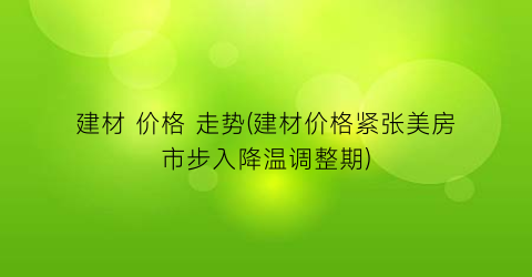 “建材 价格 走势(建材价格紧张美房市步入降温调整期)